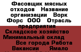 Фасовщик мясных отходов › Название организации ­ Ворк Форс, ООО › Отрасль предприятия ­ Складское хозяйство › Минимальный оклад ­ 27 000 - Все города Работа » Вакансии   . Ямало-Ненецкий АО,Ноябрьск г.